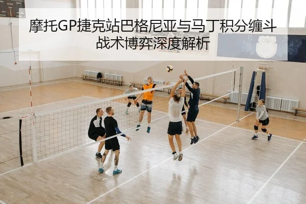 摩托GP捷克站巴格尼亚与马丁积分缠斗战术博弈深度解析